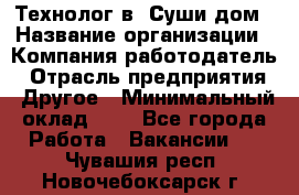 Технолог в "Суши дом › Название организации ­ Компания-работодатель › Отрасль предприятия ­ Другое › Минимальный оклад ­ 1 - Все города Работа » Вакансии   . Чувашия респ.,Новочебоксарск г.